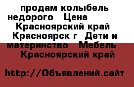 продам колыбель недорого › Цена ­ 3 000 - Красноярский край, Красноярск г. Дети и материнство » Мебель   . Красноярский край